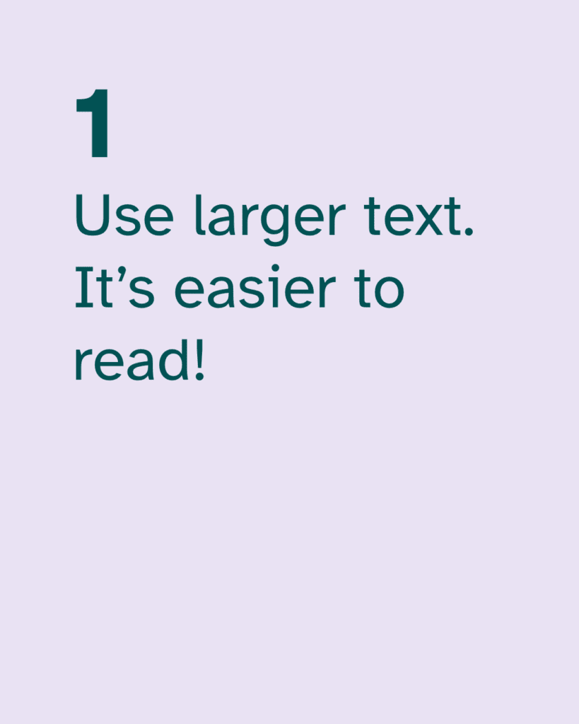 1. Use larger text. It’s easier to read!
